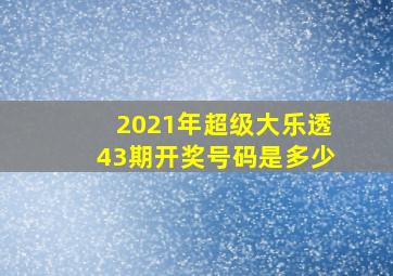 2021年超级大乐透43期开奖号码是多少