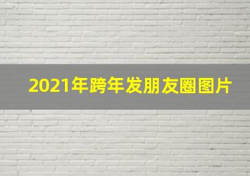 2021年跨年发朋友圈图片