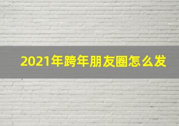 2021年跨年朋友圈怎么发