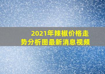 2021年辣椒价格走势分析图最新消息视频