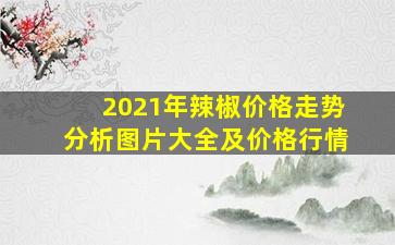 2021年辣椒价格走势分析图片大全及价格行情