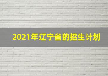 2021年辽宁省的招生计划