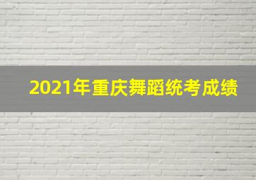 2021年重庆舞蹈统考成绩