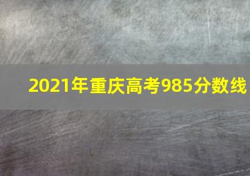 2021年重庆高考985分数线