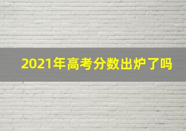 2021年高考分数出炉了吗