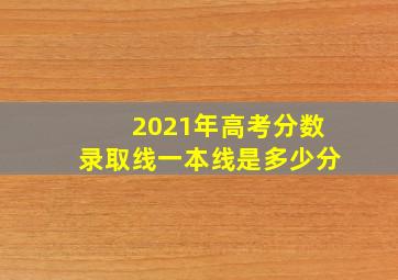 2021年高考分数录取线一本线是多少分