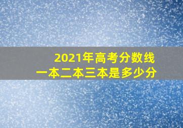 2021年高考分数线一本二本三本是多少分