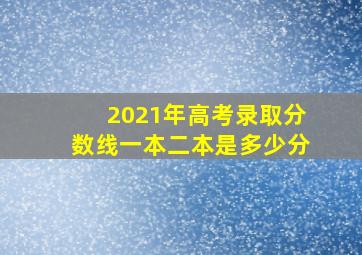 2021年高考录取分数线一本二本是多少分