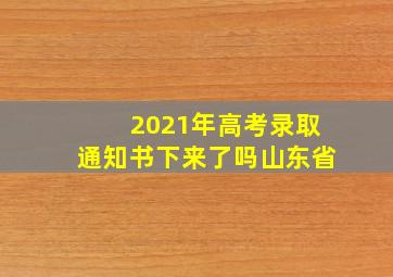 2021年高考录取通知书下来了吗山东省