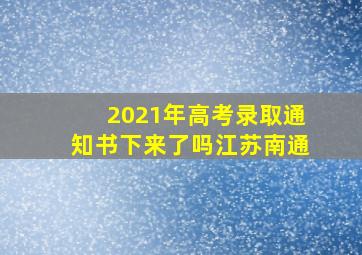 2021年高考录取通知书下来了吗江苏南通