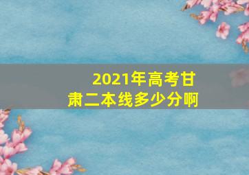 2021年高考甘肃二本线多少分啊