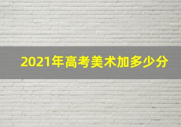 2021年高考美术加多少分