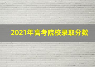 2021年高考院校录取分数