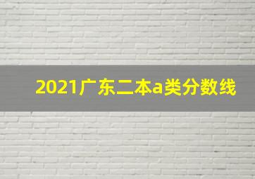 2021广东二本a类分数线