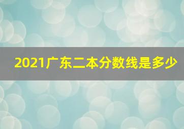 2021广东二本分数线是多少