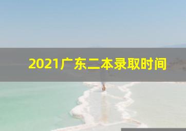 2021广东二本录取时间