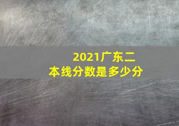 2021广东二本线分数是多少分