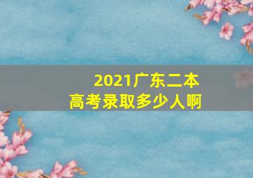 2021广东二本高考录取多少人啊