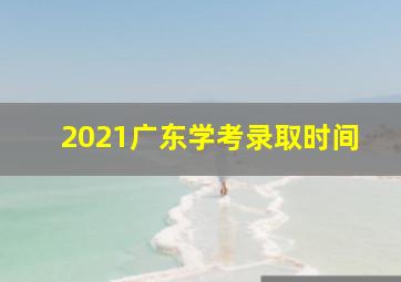 2021广东学考录取时间