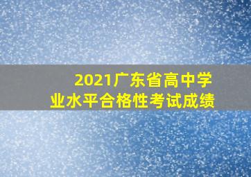 2021广东省高中学业水平合格性考试成绩