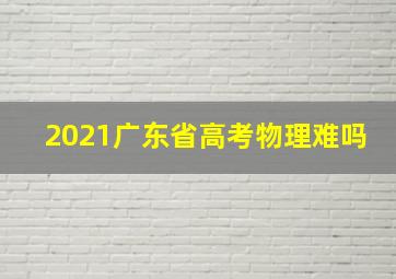 2021广东省高考物理难吗