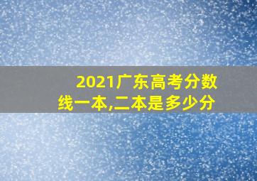 2021广东高考分数线一本,二本是多少分