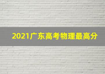 2021广东高考物理最高分