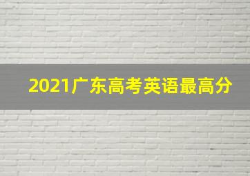 2021广东高考英语最高分