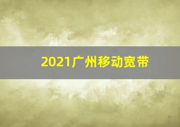 2021广州移动宽带