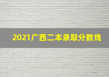 2021广西二本录取分数线