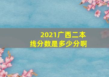 2021广西二本线分数是多少分啊