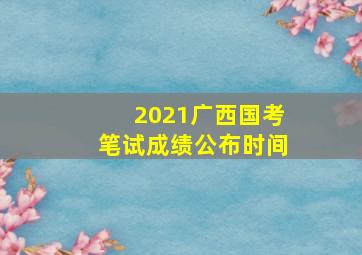 2021广西国考笔试成绩公布时间