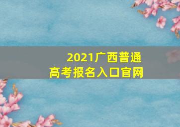 2021广西普通高考报名入口官网