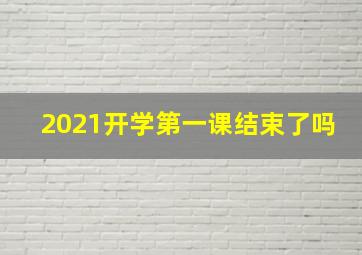 2021开学第一课结束了吗