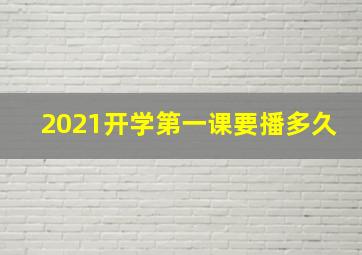 2021开学第一课要播多久