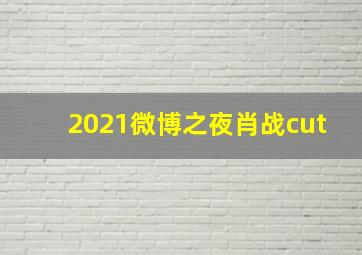 2021微博之夜肖战cut