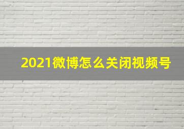 2021微博怎么关闭视频号