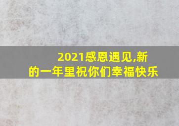 2021感恩遇见,新的一年里祝你们幸福快乐