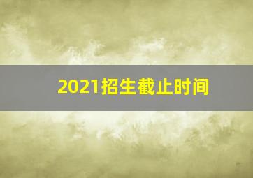 2021招生截止时间