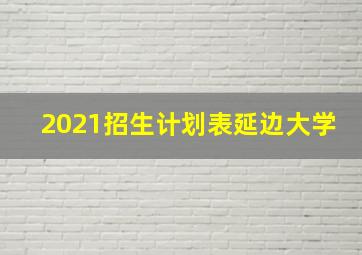 2021招生计划表延边大学