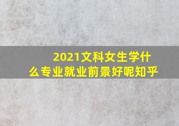 2021文科女生学什么专业就业前景好呢知乎