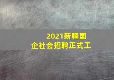 2021新疆国企社会招聘正式工