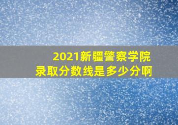 2021新疆警察学院录取分数线是多少分啊