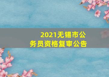 2021无锡市公务员资格复审公告