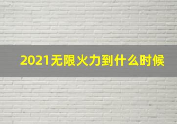 2021无限火力到什么时候