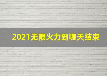 2021无限火力到哪天结束