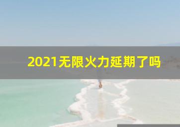 2021无限火力延期了吗