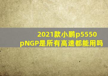 2021款小鹏p5550pNGP是所有高速都能用吗