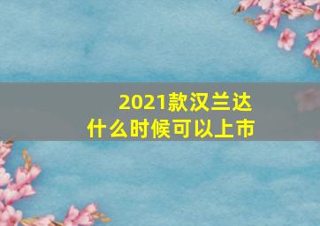 2021款汉兰达什么时候可以上市