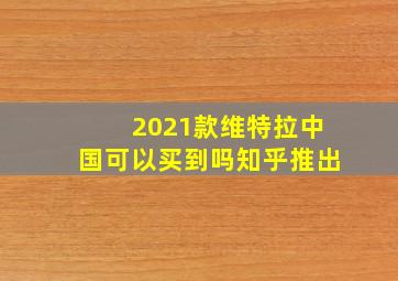 2021款维特拉中国可以买到吗知乎推出